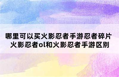 哪里可以买火影忍者手游忍者碎片 火影忍者ol和火影忍者手游区别